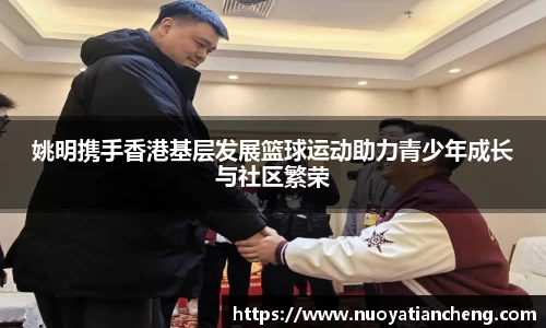 姚明携手香港基层发展篮球运动助力青少年成长与社区繁荣