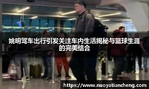 姚明驾车出行引发关注车内生活揭秘与篮球生涯的完美结合