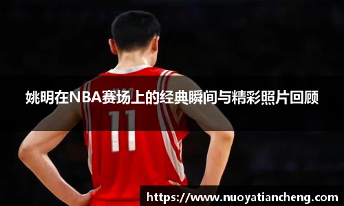 姚明在NBA赛场上的经典瞬间与精彩照片回顾