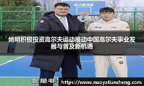 姚明积极投资高尔夫运动推动中国高尔夫事业发展与普及新机遇