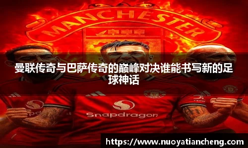 曼联传奇与巴萨传奇的巅峰对决谁能书写新的足球神话