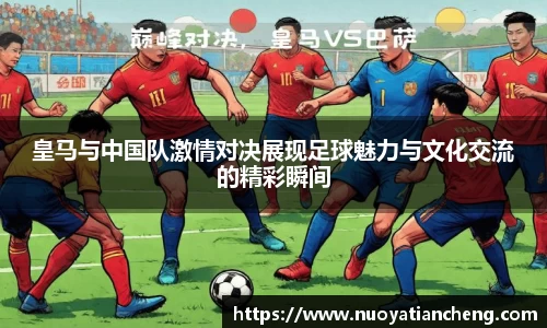 皇马与中国队激情对决展现足球魅力与文化交流的精彩瞬间