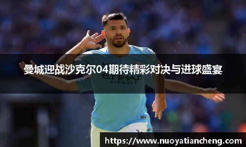 曼城迎战沙克尔04期待精彩对决与进球盛宴